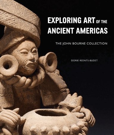 Dorie Reents-Budet - Exploring Art of the Ancient Americas: The John Bourne Collection, Inbunden
