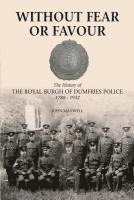 Without Fear or Favour: The History of the Royal Burgh of Dumfries Police 1788 - 1932 1