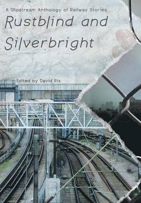 Rustblind and Silverbright - A Slipstream Anthology of Railway Stories 1