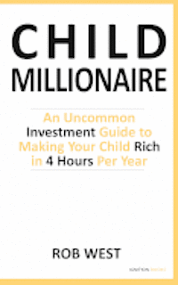 The Child Millionaire: An Uncommon Investment Guide to Making Your Child Rich in 4 Hours Per Year 1