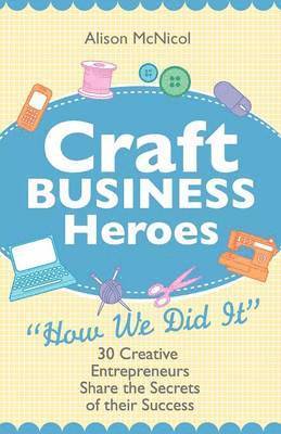 Alison McNicol - Craft Business Heroes - 30 Creative Entrepreneurs Share The Secrets Of Their Success, Häftad