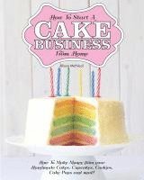 bokomslag How to Start a Cake Business from Home - How to Make Money from Your Handmade Cakes, Cupcakes, Cake Pops and More!