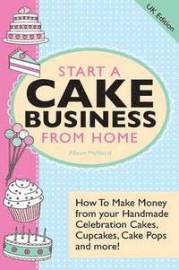 bokomslag Start A Cake Business From Home - How To Make Money from Your Handmade Celebration Cakes, Cupcakes, Cake Pops and More! UK Edition.