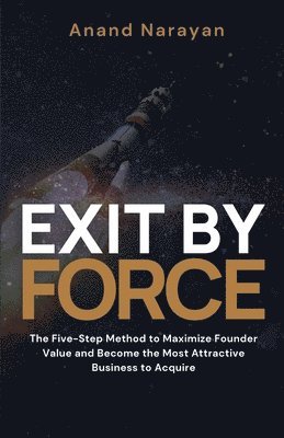 bokomslag Exit By FORCE: The Five-Step Method to Maximize Founder Value and Become the Most Attractive Business to Acquire