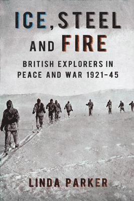 Linda Parker - Ice, Steel and Fire: British Explorers in Peace and War 1921-45, Inbunden