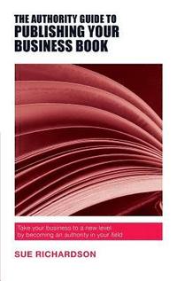 bokomslag The Authority Guide to Publishing Your Business Book: Take your business to a new level by becoming an authority in your field