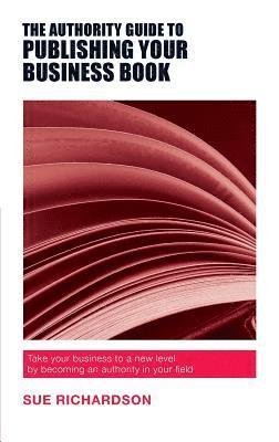 bokomslag The Authority Guide to Publishing Your Business Book: Take your business to a new level by becoming an authority in your field