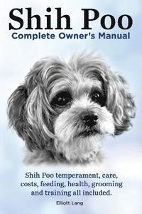bokomslag Shih Poo. Shihpoo Complete Owner's Manual. Shih Poo Temperament, Care, Costs, Feeding, Health, Grooming and Training All Included.