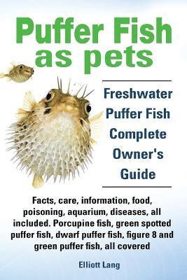 Puffer Fish as Pets. Freshwater Puffer Fish Facts, Care, Information, Food, Poisoning, Aquarium, Diseases, All Included. The Must Have Guide for All Puffer Fish Owners. 1