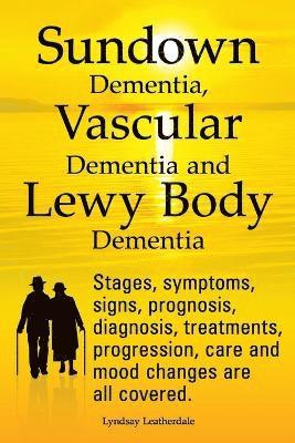 Sundown Dementia, Vascular Dementia and Lewy Body Dementia Explained. Stages, Symptoms, Signs, Prognosis, Diagnosis, Treatments, Progression, Care and Mood Changes All Covered. 1