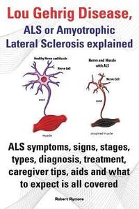 bokomslag Lou Gehrig Disease, ALS or Amyotrophic Lateral Sclerosis explained. ALS symptoms, signs, stages, types, diagnosis, treatment, caregiver tips, aids and what to expect all covered.