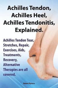 bokomslag Achilles Heel, Achilles Tendon, Achilles Tendonitis Explained. Achilles Tendon Tear, Stretches, Repair, Exercises, Aids, Treatments, Recovery, Alternative Therapies are all covered