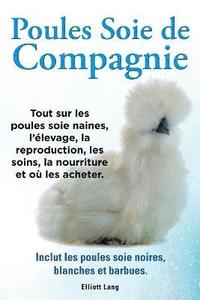 bokomslag Poules soie de compagnie. Tout sur les Poules soie naines, l'elevage, la reproduction, les soins, la nourriture et ou les acheter. Inclut les Poules soie noires, blanches et barbues.