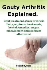 bokomslag Gouty Arthritis explained. Gout treatment, gouty arthritis diet, symptoms, treatments, herbal remedies, stages, management and exercises all covered.