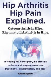 bokomslag Hip Arthritis, Hip Pain Explained. Osteoarthritis in Hips, Rheumatoid Arthritis in Hips. Including Hip Arthritis Surgery, Hip Flexor Pain, Exercises,