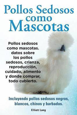 bokomslag Pollos sedosos como mascotas. Datos sobre los Pollos Sedosos, crianza, reproduccion, cuidado, alimento y donde comprar, todo cubierto. Incluyendo pollos sedosos negros, blancos, chinos y barbados.