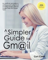 bokomslag A Simpler Guide to Gmail 5th Edition: An Unofficial User Guide to Setting up and Using Gmail, Including Google Calendar, Google Keep and Google Tasks