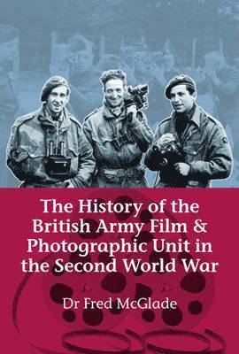 Fred McGlade - The History of the British Army Film & Photographic Unit in the Second World War, Inbunden