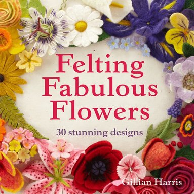 Gillian Harris - Felting Fabulous Flowers, Inbunden