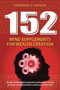 bokomslag 152 Mind Supplements for Wealth Creation: You don't need money to generate creative ideas, but you do need a stimulated mind to create your wealth in