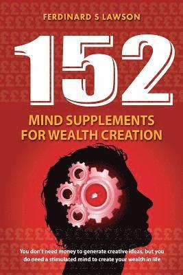 bokomslag 152 Mind Supplements for Wealth Creation: You don't need money to generate creative ideas, but you do need a stimulated mind to create your wealth in