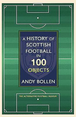 A History of Scottish Football in 100 Objects: The Mayhem, Mavericks and Magic of the Beautiful Game