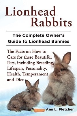 bokomslag Lionhead Rabbits The Complete Owner's Guide to Lionhead Bunnies The Facts on How to Care for these Beautiful Pets, including Breeding, Lifespan, Personality, Health, Temperament and Diet