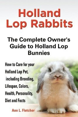 bokomslag Holland Lop Rabbits The Complete Owner's Guide to Holland Lop Bunnies How to Care for your Holland Lop Pet, including Breeding, Lifespan, Colors, Health, Personality, Diet and Facts