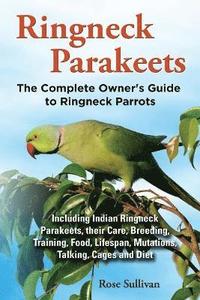 bokomslag Ringneck Parakeets, The Complete Owner's Guide to Ringneck Parrots, Including Indian Ringneck Parakeets, their Care, Breeding, Training, Food, Lifespan, Mutations, Talking, Cages and Diet