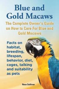 bokomslag Blue and Gold Macaws, The Complete Owner's Guide on How to Care For Blue and Yellow Macaws, Facts on habitat, breeding, lifespan, behavior, diet, cages, talking and suitability as pets