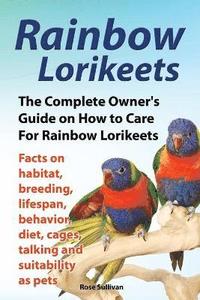 bokomslag Rainbow Lorikeets, The Complete Owner's Guide on How to Care For Rainbow Lorikeets, Facts on habitat, breeding, lifespan, behavior, diet, cages, talking and suitability as pets