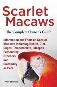 bokomslag Scarlet Macaws, Information and Facts on Scarlet Macaws, The Complete Owner's Guide including Breeding, Lifespan, Personality, Cages, Temperament, Diet and Keeping them as Pets