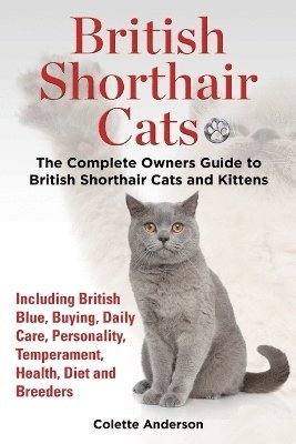 British Shorthair Cats, The Complete Owners Guide to British Shorthair Cats and Kittens Including British Blue, Buying, Daily Care, Personality, Temperament, Health, Diet and Breeders 1