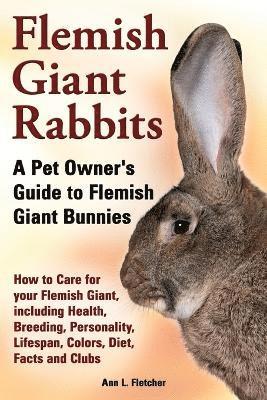 Flemish Giant Rabbits, A Pet Owner's Guide to Flemish Giant Bunnies How to Care for your Flemish Giant, including Health, Breeding, Personality, Lifespan, Colors, Diet, Facts and Clubs 1