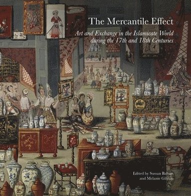 Sussan Babaie, Melanie Gibson - The Mercantile Effect: Art and Exchange in the Islamicate World During the 17th and 18th Centuries, Inbunden
