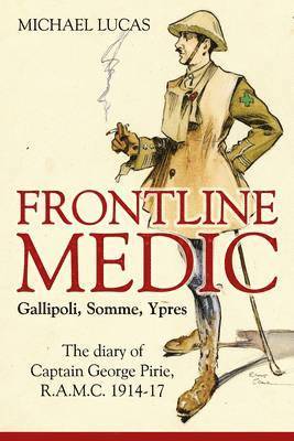 Michael Lucas - Frontline Medic - Gallipoli, Somme, Ypres: The Diary of Captain George Pirie, R.A.M.C. 1914-17, Inbunden