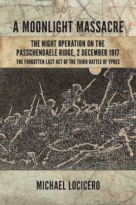 'a Moonlight Massacre' - The Night Operation on the Passchendaele Ridge, 2 December 1917: The Forgotten Last Act of the Third Battle of Ypres