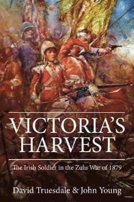 Victoria's Harvest: The Irish Soldier in the Zulu War of 1879