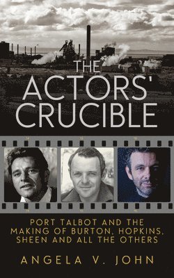 Prof. Angela V. John - Actors' Crucible, The - Port Talbot and the Making of Burton, Hopkins, Sheen and All the Others, Inbunden