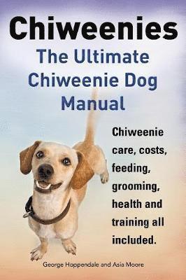 Chiweenies. the Ultimate Chiweenie Dog Manual. Chiweenie Care, Costs, Feeding, Grooming, Health and Training All Included. 1