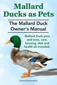 bokomslag Mallard Ducks as Pets. The Mallard Duck Owner's Manual. Mallard Duck pros and cons, care, housing, diet and health all included.