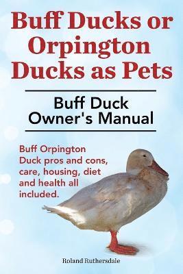 bokomslag Buff Ducks or Buff Orpington Ducks as Pets. Buff Duck Owner's Manual. Buff Orpington Duck Pros and Cons, Care, Housing, Diet and Health All Included.