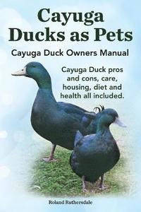bokomslag Cayuga Ducks as Pets. Cayuga Duck Owners Manual. Cayuga Duck Pros and Cons, Care, Housing, Diet and Health All Included.