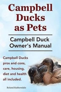 bokomslag Campbell Ducks as Pets. Campbell Duck Owner's Manual. Campbell Duck Pros and Cons, Care, Housing, Diet and Health all included.