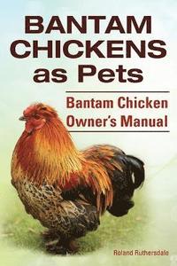 bokomslag Bantam Chickens. Bantam Chickens as Pets. Bantam Chicken Owner's Manual