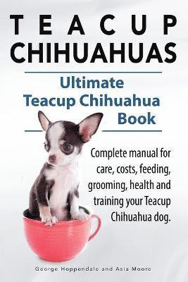 bokomslag Teacup Chihuahuas. Teacup Chihuahua complete manual for care, costs, feeding, grooming, health and training. Ultimate Teacup Chihuahua Book.