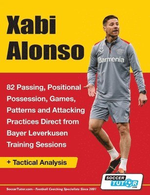 bokomslag Xabi Alonso - 82 Passing, Positional Possession, Games, Patterns, and Attacking Practices Direct from Bayer Leverkusen Training Sessions