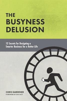 The Busyness Delusion: 12 Secrets to Designing a Smarter Business for a Better Life 1