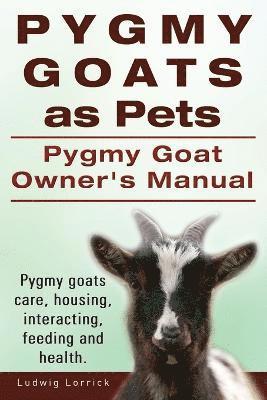 Pygmy Goats as Pets. Pygmy Goat Owners Manual. Pygmy goats care, housing, interacting, feeding and health. 1