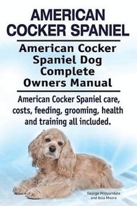 bokomslag American Cocker Spaniel. American Cocker Spaniel Dog Complete Owners Manual. American Cocker Spaniel care, costs, feeding, grooming, health and training all included.
